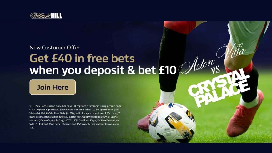 Get £40 in free bets with William Hill on Aston Villa v Crystal Palace